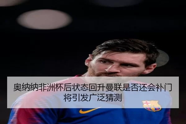 奥纳纳非洲杯后状态回升曼联是否还会补门将引发广泛猜测