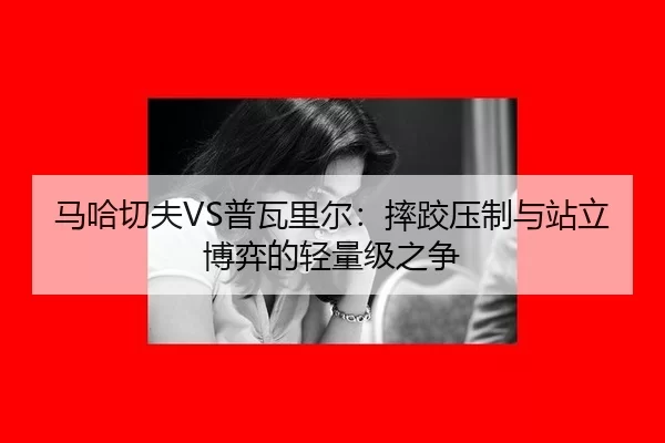 马哈切夫VS普瓦里尔：摔跤压制与站立博弈的轻量级之争