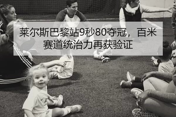 莱尔斯巴黎站9秒80夺冠，百米赛道统治力再获验证