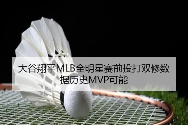 大谷翔平MLB全明星赛前投打双修数据历史MVP可能